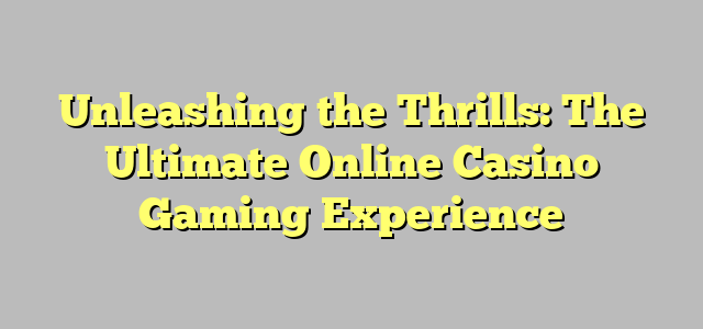 Unleashing the Thrills: The Ultimate Online Casino Gaming Experience