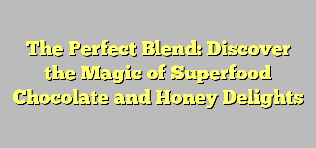 The Perfect Blend: Discover the Magic of Superfood Chocolate and Honey Delights