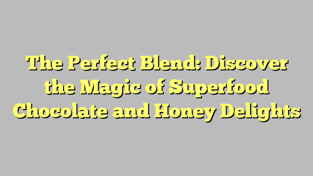 The Perfect Blend: Discover the Magic of Superfood Chocolate and Honey Delights