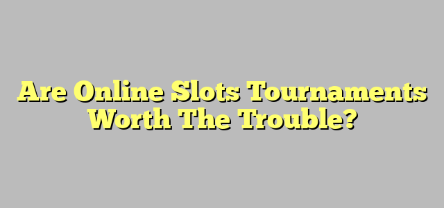 Are Online Slots Tournaments Worth The Trouble?
