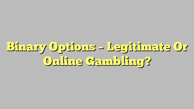 Binary Options – Legitimate Or Online Gambling?