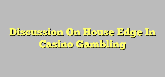 Discussion On House Edge In Casino Gambling