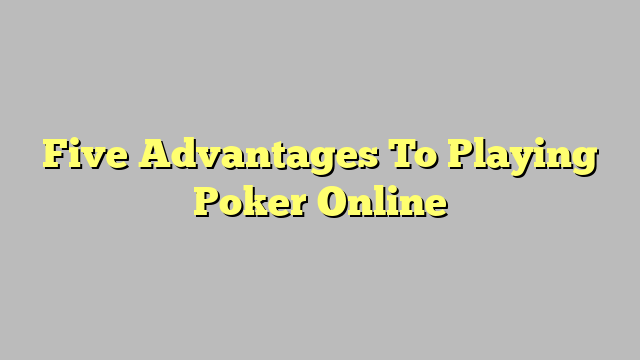 Five Advantages To Playing Poker Online
