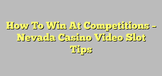 How To Win At Competitions – Nevada Casino Video Slot Tips