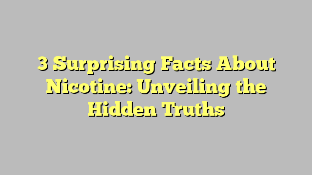 3 Surprising Facts About Nicotine: Unveiling the Hidden Truths