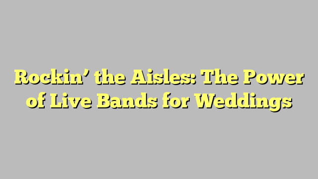 Rockin’ the Aisles: The Power of Live Bands for Weddings