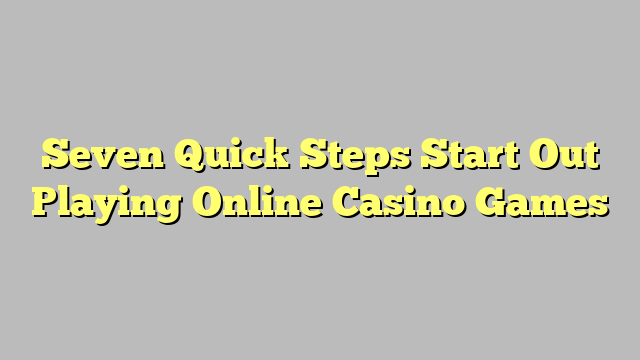 Seven Quick Steps Start Out Playing Online Casino Games