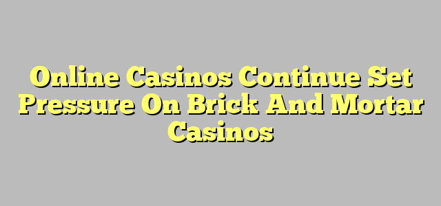 Online Casinos Continue Set Pressure On Brick And Mortar Casinos