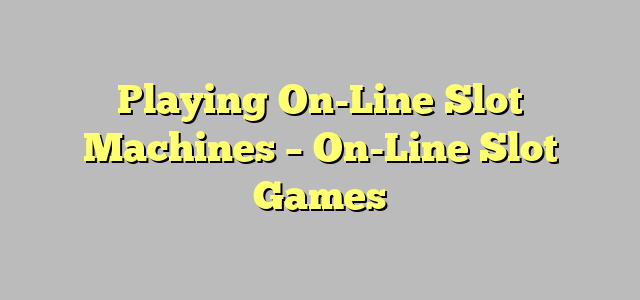 Playing On-Line Slot Machines – On-Line Slot Games