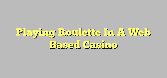 Playing Roulette In A Web Based Casino