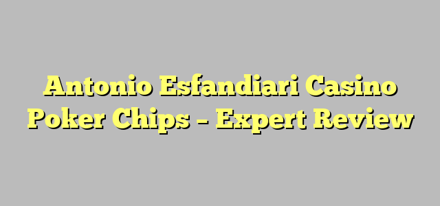 Antonio Esfandiari Casino Poker Chips – Expert Review