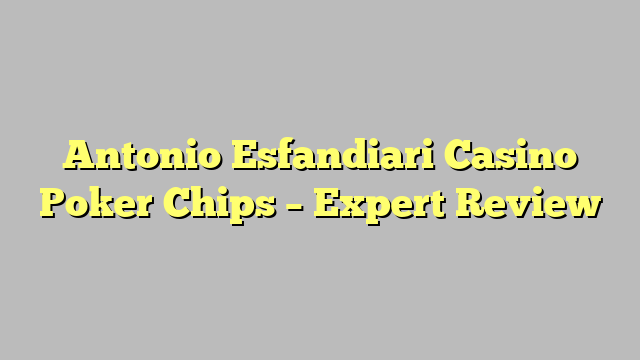 Antonio Esfandiari Casino Poker Chips – Expert Review