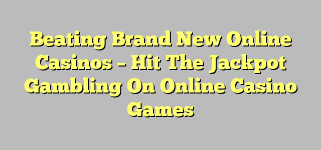 Beating Brand New Online Casinos – Hit The Jackpot Gambling On Online Casino Games