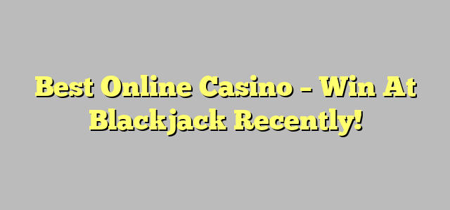Best Online Casino – Win At Blackjack Recently!