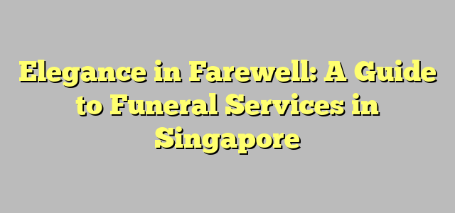 Elegance in Farewell: A Guide to Funeral Services in Singapore