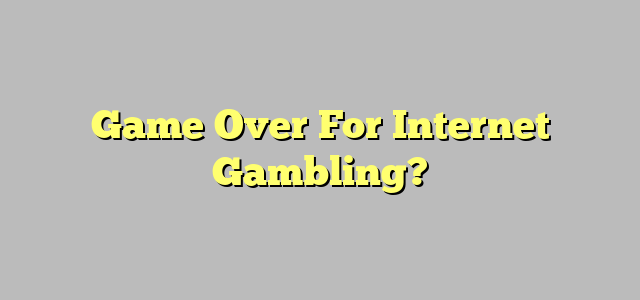 Game Over For Internet Gambling?