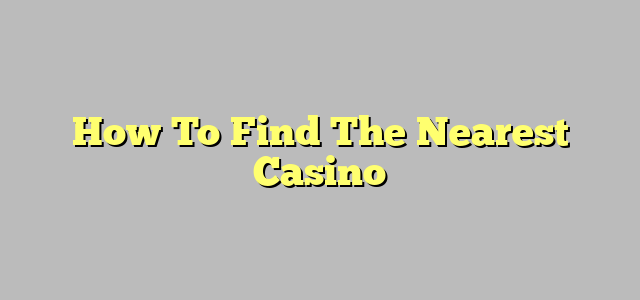 How To Find The Nearest Casino