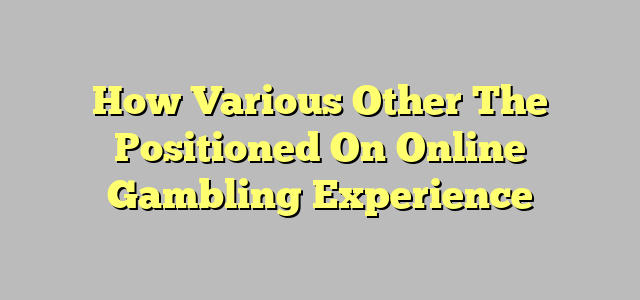 How Various Other The Positioned On Online Gambling Experience