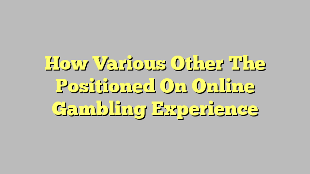 How Various Other The Positioned On Online Gambling Experience