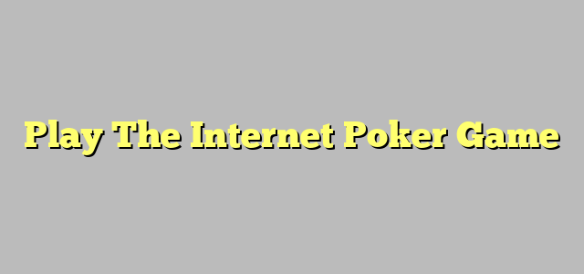 Play The Internet Poker Game