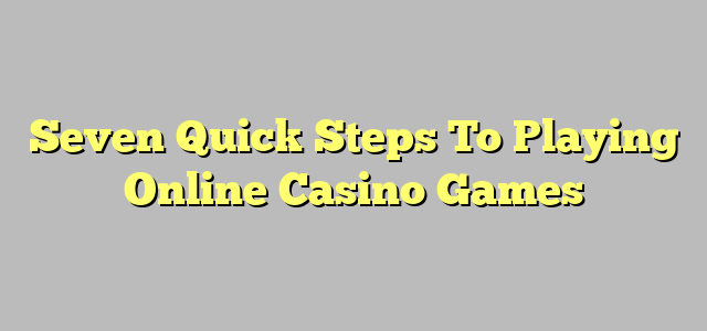 Seven Quick Steps To Playing Online Casino Games