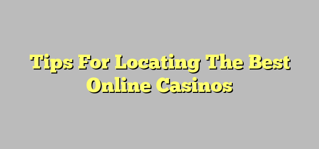 Tips For Locating The Best Online Casinos