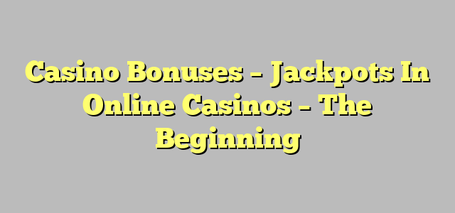 Casino Bonuses – Jackpots In Online Casinos – The Beginning