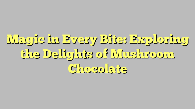 Magic in Every Bite: Exploring the Delights of Mushroom Chocolate