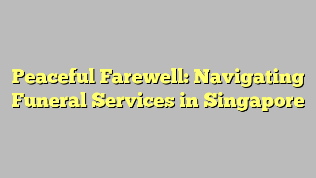 Peaceful Farewell: Navigating Funeral Services in Singapore