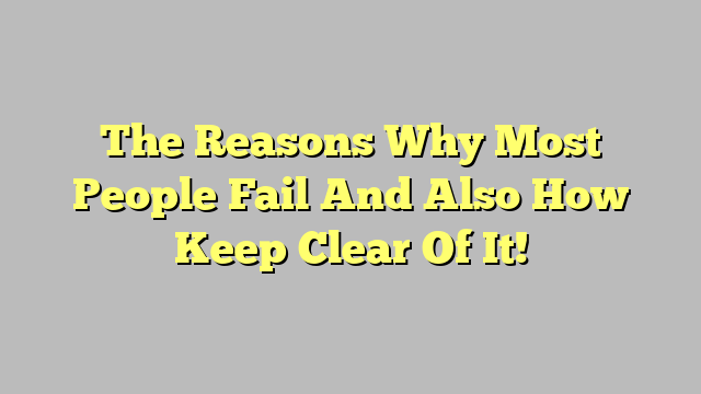 The Reasons Why Most People Fail And Also How Keep Clear Of It!