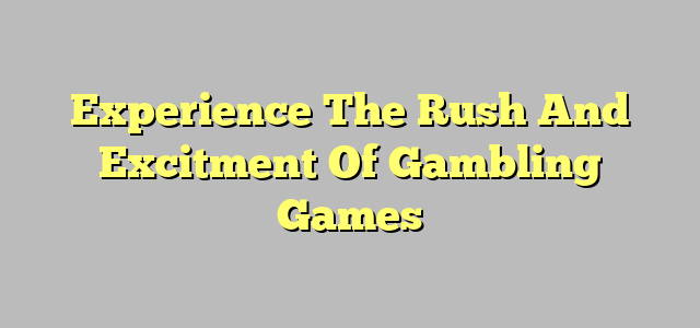 Experience The Rush And Excitment Of Gambling Games