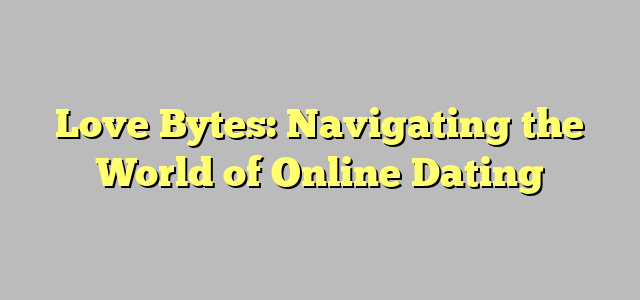 Love Bytes: Navigating the World of Online Dating