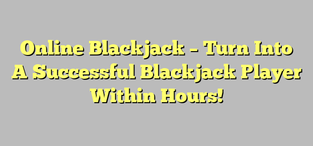 Online Blackjack – Turn Into A Successful Blackjack Player Within Hours!