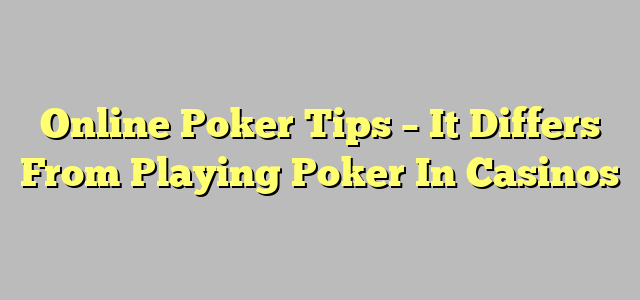 Online Poker Tips – It Differs From Playing Poker In Casinos