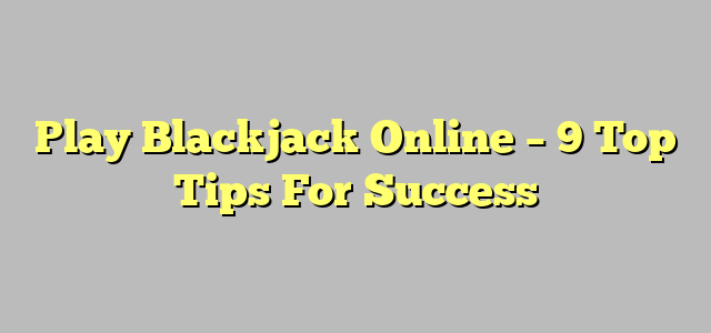 Play Blackjack Online – 9 Top Tips For Success