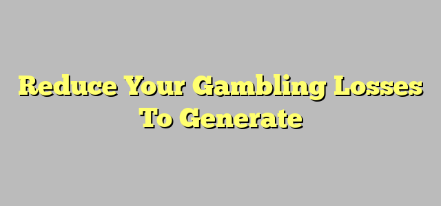 Reduce Your Gambling Losses To Generate