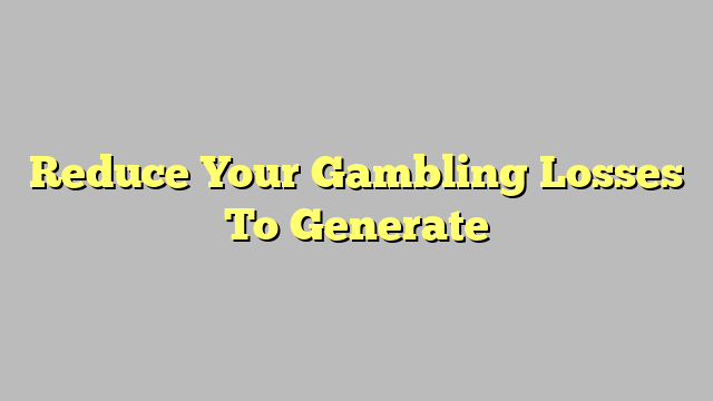 Reduce Your Gambling Losses To Generate