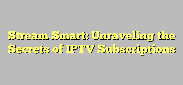 Stream Smart: Unraveling the Secrets of IPTV Subscriptions