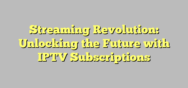 Streaming Revolution: Unlocking the Future with IPTV Subscriptions