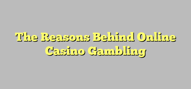 The Reasons Behind Online Casino Gambling