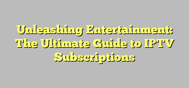 Unleashing Entertainment: The Ultimate Guide to IPTV Subscriptions