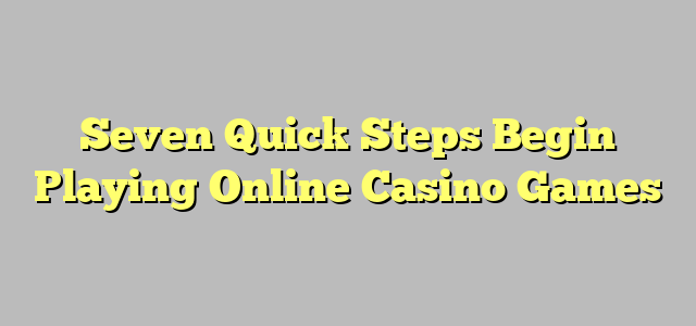 Seven Quick Steps Begin Playing Online Casino Games