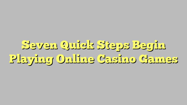 Seven Quick Steps Begin Playing Online Casino Games