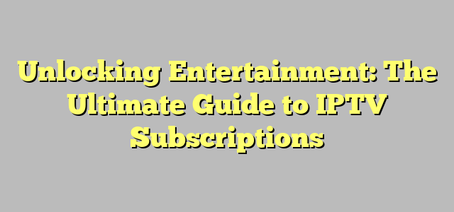 Unlocking Entertainment: The Ultimate Guide to IPTV Subscriptions