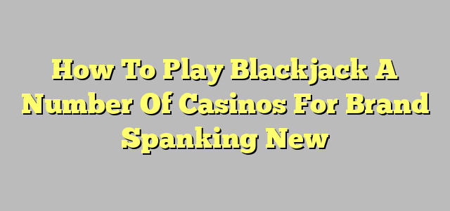 How To Play Blackjack A Number Of Casinos For Brand Spanking New