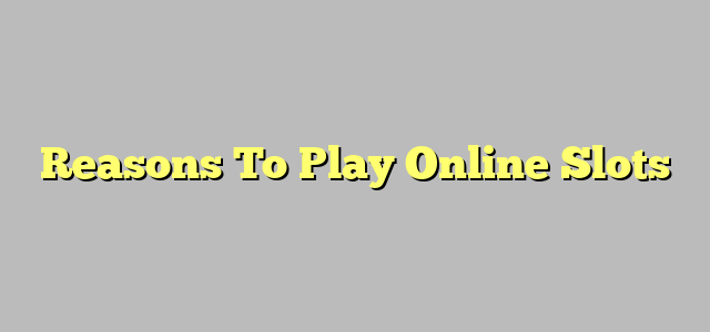 Reasons To Play Online Slots