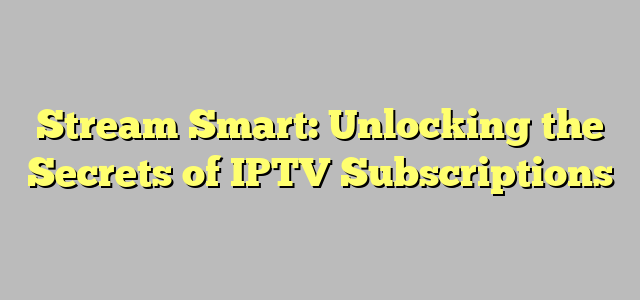 Stream Smart: Unlocking the Secrets of IPTV Subscriptions