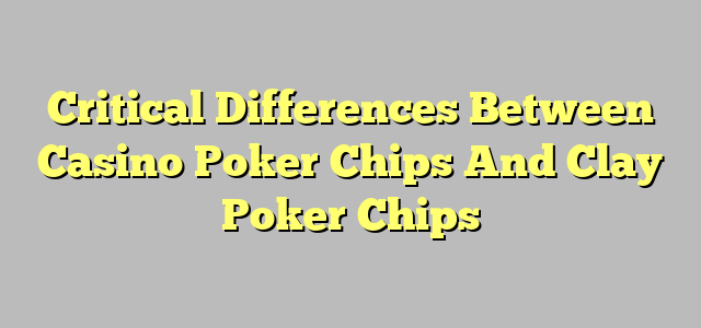 Critical Differences Between Casino Poker Chips And Clay Poker Chips