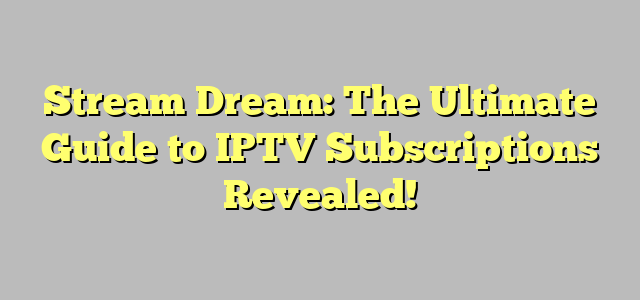 Stream Dream: The Ultimate Guide to IPTV Subscriptions Revealed!