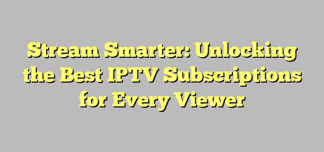 Stream Smarter: Unlocking the Best IPTV Subscriptions for Every Viewer